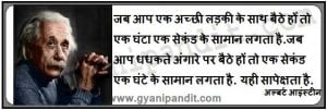 जब आप एक अच्छी लड़की के साथ बैठे हों तो एक घंटा एक सेकंड के सामान लगता है.जब आप धधकते अंगारे पर बैठे हों तो एक सेकंड एक घंटे के सामान लगता है. यही सापेक्षता है.